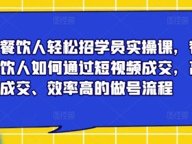 餐饮人轻松招学员实操课,餐饮人如何通过短视频成交,高成交、效率高的做号流程