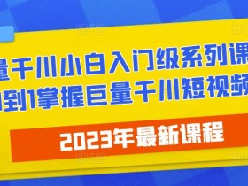 2023最新巨量千川小白入门级系列课程,从0到1掌握巨量千川短视频投放