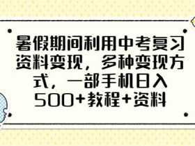 暑假期间利用中考复习资料变现,多种变现方式,一部手机日入500+教程+资料【揭秘】
