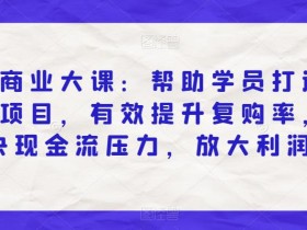 私域商业大课:帮助学员打造爆款项目,有效提升复购率,解决现金流压力,放大利润