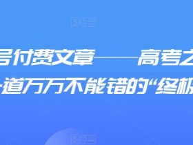 某公众号付费文章——高考之后,你还有一道万万不能错的“终极抉择”