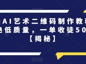 高端AI艺术二维码制作教程,拒绝低质量,一单收徒500+【揭秘】