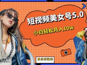 短视频美女号5.0,小白轻松月入10w(教程+素材)【仅揭秘】