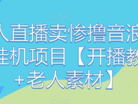 老人直播卖惨撸音浪无人挂机项目【开播教程+老人素材】