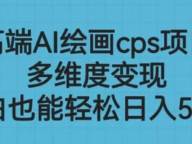 高端AI绘画cps项目,多维度变现,小白也能轻松上手【揭秘】