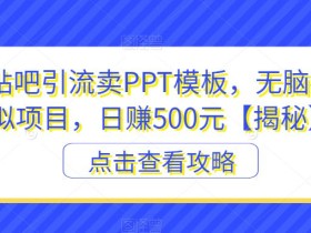 百度贴吧引流卖PPT模板,无脑搬砖虚拟项目,日赚500元【揭秘】