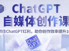 ChatGPT自媒体创作课,抓住ChatGPT红利,助你创作效率提升10倍