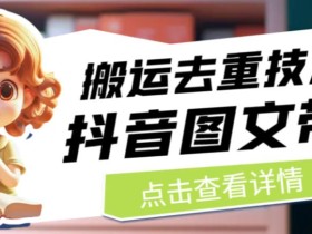 抖音图文带货搬运去重技术,可以直接抖音里面搬运图文