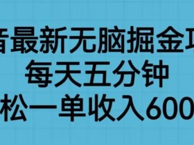 抖音最新无脑掘金项目,每天五分钟,轻松一单收入600元【揭秘】