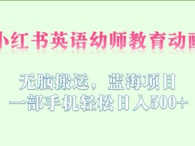 小红书英语幼师教育动画,无脑搬运,蓝海项目,一部手机轻松日入500+【揭秘】