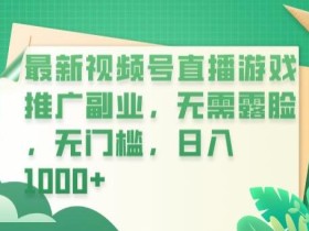 最新视频号直播游戏推广副业,无需露脸,无门槛,日入1000+【揭秘】