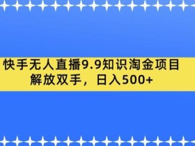 快手无人直播9.9知识淘金项目,解放双手,日入500+【揭秘】