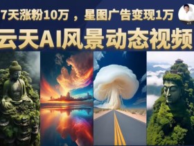 云天AI风景动图视频制作,7天涨粉10万,星图广告变现1万
