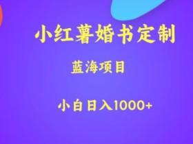 小红薯婚书定制,蓝海项目,小白日入1000+【揭秘】