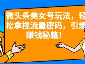 微头条美女号玩法,轻松拿捏流量密码,引爆赚钱秘籍!【揭秘】