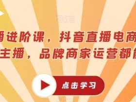 超能主播进阶课,抖音直播电商带货,不止是主播,品牌商家运营都能学的