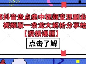 拆解抖音盘点类中视频变现副业项目,视频版一条龙大解析分享给你【视频课程】
