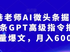 南巷老师AI微头条掘金术:微头条GPT高级指令批量写大量爆文,月入6000+