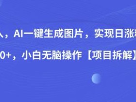 0投入,AI一键生成图片,实现日涨粉2000+,小白无脑操作【项目拆解】