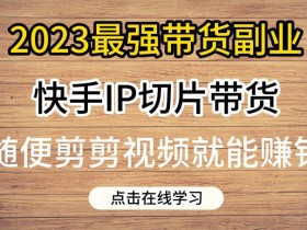 2023最强带货副业快手IP切片带货,门槛低,0粉丝也可以进行,随便剪剪视频就能赚钱