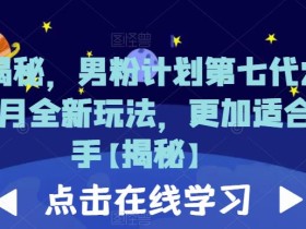 重磅揭秘,男粉计划第七代2023年8月全新玩法,更加适合新手