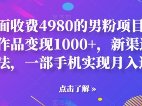 外面收费4980的男粉项目,一个作品变现1000+,新渠道新玩法,一部手机实现月入过万【揭秘】