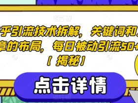 知乎引流技术拆解,关键词和文章的布局,每日被动引流50+【揭秘】