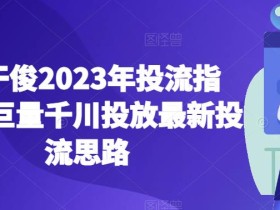 老干俊2023年投流指南,巨量千川投放最新投流思路