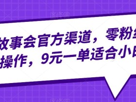 抖音故事会官方渠道,零粉丝即可操作,9元一单适合小白