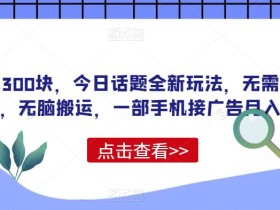 一单300块,今日话题全新玩法,无需剪辑配音,无脑搬运,一部手机接广告月入过万【揭秘】