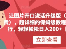 让图片开口说话升级版(完全免费),超详细的保姆级教程,有手就行,轻轻松松日入200+【揭秘】
