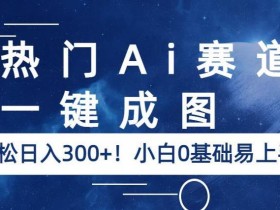热门Ai赛道,一键成图,轻松日入300+!小白0基础易上手【揭秘】