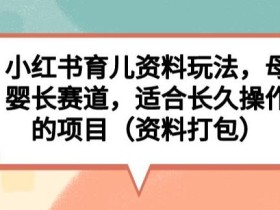 小红书育儿资料玩法,母婴长赛道,适合长久操作的项目(资料打包)【揭秘】