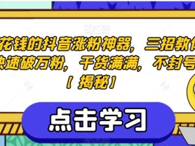 不花钱的抖音涨粉神器,三招教你快速破万粉,干货满满,不封号【揭秘】