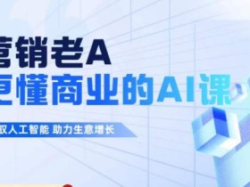 营销老A·更懂商业的AI人工智能课,驾驭人工智能助力生意增长