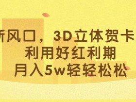 最新风口,3D立体贺卡项目,利用好红利期,月入5w轻轻松松【揭秘】