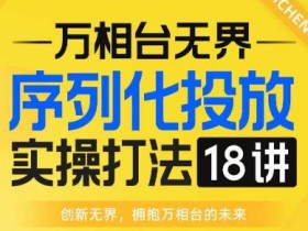 【万相台无界】序列化投放实操18讲线上实战班,全网首推,运营福音!