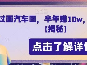 通过画汽车图,半年赚10w,全程实操【揭秘】