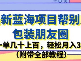 最新蓝海项目帮别人包装朋友圈,一单几十上百,轻松月入3W(附带全部教程)