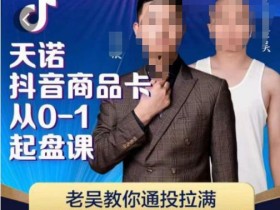 天诺老吴抖店品商卡从0-1起盘课,老吴教通你投拉满,雪狼你教抖音商品卡爆单