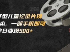 小白友好型儿童纪录片项目,0成本,一部手机即可操作,单日变现500+【揭秘】