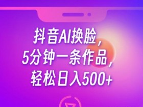 抖音AI换脸,5分钟一条作品,轻松日入500+【揭秘】