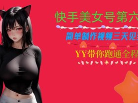 快手美女号第六期,简单制作视频三天见到收益【揭秘】