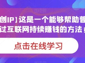 【个人网创IP】这是一个能够帮助普通人,通过互联网持续赚钱的方法!