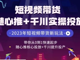 短视频带货随心推+千川实操投放,带你从0到1快速起步,随心推核心投放+千川提升投产