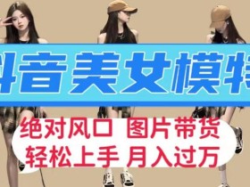 抖音美女模特图片带货,每天半小时发两张图片,月入过万,轻松躺赚【揭秘】