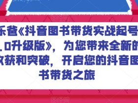 乐爸《抖音图书带货实战起号3.0升级版》,为您带来全新的收获和突破,开启您的抖音图书带货之旅