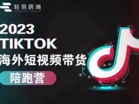 轻易跨境2023TikTok海外短视频带货陪跑营,掌握TK短视频带货变现全流程