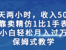 两小时,收入500+,靠卖精仿1比1手表,小白轻松月入过万!保姆式教学