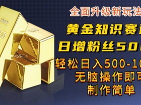 黄金知识赛道,一条作品涨粉500+,私域高利润单品转化,一部手机轻松实现日入500【揭秘】